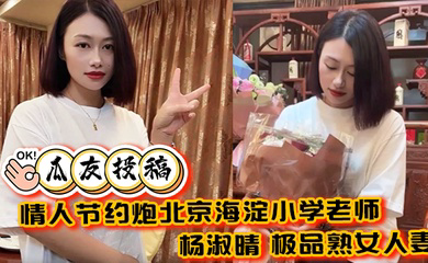 情人节约炮北京海淀小学老师 杨淑晴 极品熟女人妻 又饥渴又会玩 40岁的老肥逼太降火了！