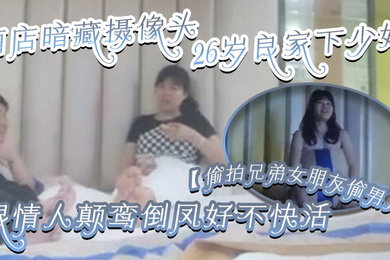 偷拍兄弟女朋友偷男人酒店暗藏摄像头26岁良家下少妇主动风骚跟情人颠鸾倒凤好不快活