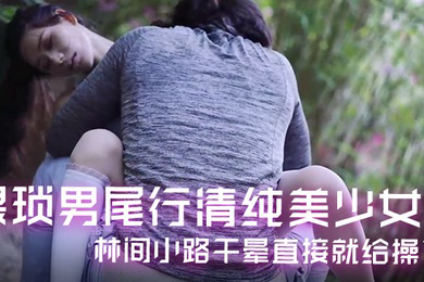 精彩剧情猥琐男尾行清纯美少女林间小路干晕直接就给操了画面感十足