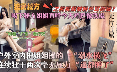 喝下秘方姐姐直呼今天鸡巴像铁棍!户外室内把姐姐操的潮水横飞,连续狂干两次毫无压力!逼都肿了!
