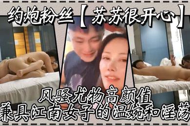 约炮粉丝苏苏很开心风骚尤物高颜值兼具江南女子的温婉和淫荡刺激真实高清源码录制