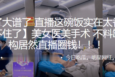 美女.医美.手术不料.缺德机构.居然直播.圈钱