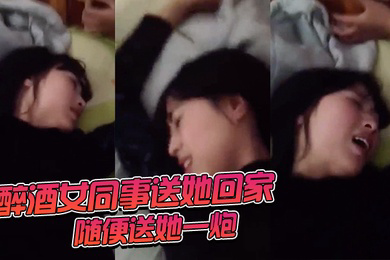 醉酒女同事送她回家随便送她一炮
