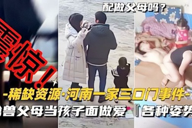 稀缺资源-河南一家三口门事件禽兽父母当孩子面做爱各种新姿势