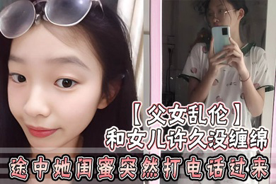 父女乱伦和女儿许久没缠绵_途中她闺蜜突然打电话过来_惊险有刺激