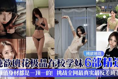 纯欲班花极品在校学妹6部精选颜值身材都是一顶一的挑战全网最真实最反差班花