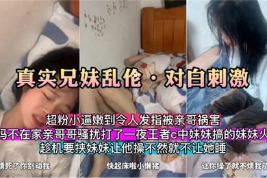 真实兄妹乱伦对白刺激爸妈不在家亲扰打王者的妹妹趁机威胁让她给自己操
