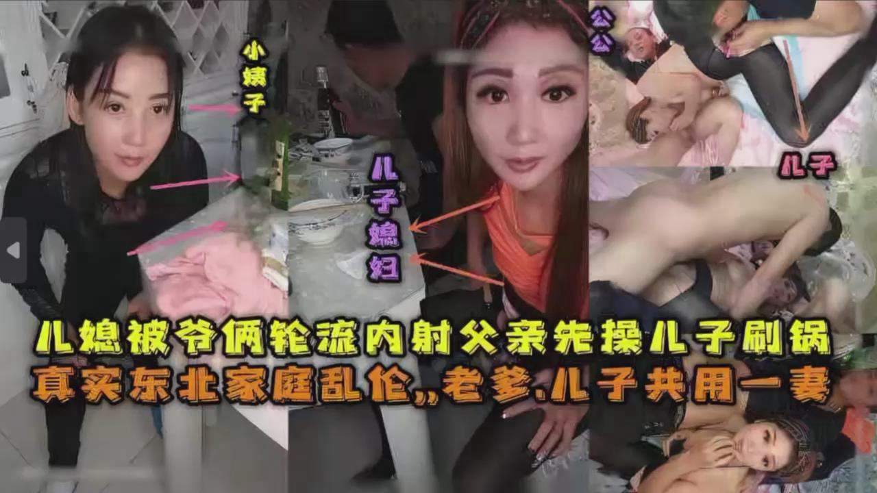 儿媳被爷俩轮流内射父亲先操儿子殿后,真实东北家庭乱伦