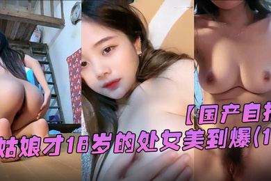 国产自拍她从一个幼不更事的小姑娘才18岁的处女美到爆春婴儿肥学变成一个婴儿肥学生妹还是处女在简陋的闺房里全身嫩得出水爆乳刚发育好的乳头1