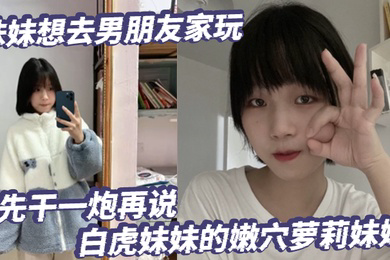放暑假了妹妹想去男朋友家玩先干一炮再说白虎妹妹的嫩穴萝莉妹妹
