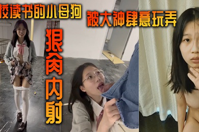 在校读书的小母狗被大神肆意玩弄狠肏内射