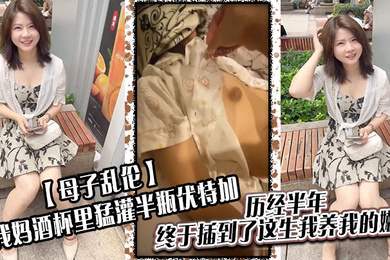 母子乱伦给我妈酒杯里猛灌半瓶伏特加历经半年终于插到了这生我养我的嫩穴
