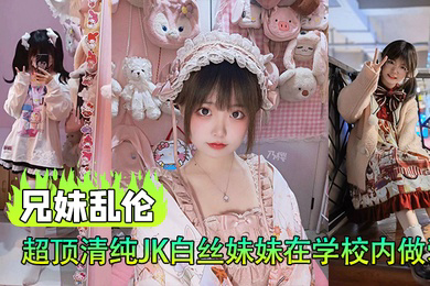 兄妹乱伦超顶清纯JK白丝妹妹在学校内做爱楼梯间赤裸淫交太刺激了