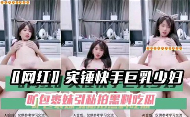 〖网红〗实锤快手巨乳少妇旷包裹妹引私拍黑料吃瓜
