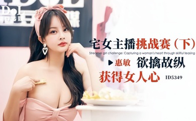 ID5349 宅女主播挑战赛(下) 欲擒故纵获得女人心