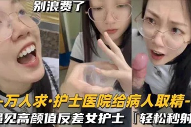 还在实习的护士医院给病人取精遇见高颜值反差女护士真的会轻松秒射