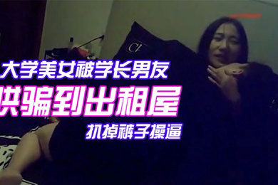 颜值气质超一流的校花级大学美女被学长男友哄骗到出租屋后扒掉裤子操逼美女躲闪被男的强插哭着说不要啊
