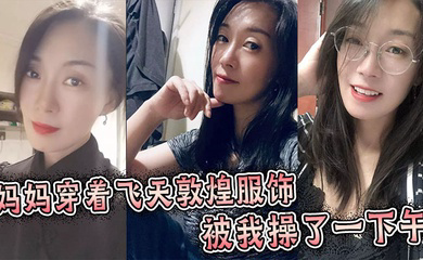 妈妈穿着飞天敦煌服饰被我操了一下午