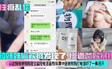 和妹妹偷欢被发现了!惨遭爸妈暴揍!从此妹妹被妈妈定位监控电话查岗!车震中途被我妈打电话吓了一身冷汗!