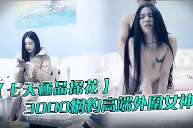 七天极品探花3000网约高端外围女神清纯甜美温柔抠穴啪啪花式玩弄撸管必备视觉盛宴