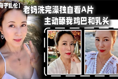 母子乱伦老妈洗完澡独自看A片主动舔我鸡巴和乳头春潮涌动太敏感插几下老妈就喷汁