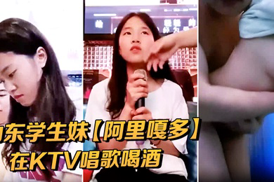 山东学生妹阿里嘎多在KTV唱歌喝酒一曲罢了情意缠绵口交啪啪主打的就是一个真实精彩大作
