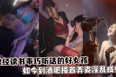 曾经读书乖巧听话的好女孩如今到酒吧搔首弄姿淫乱成性