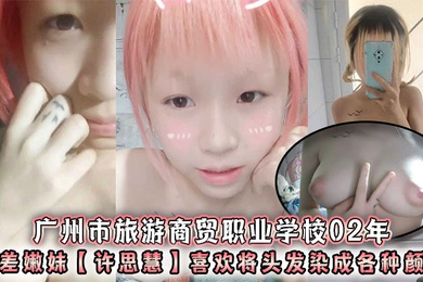 广州市旅游商贸职业学校02年反差嫩妹许思慧喜欢将头发染成各种颜色年纪很小但是奶子却很大自称母狗求人去操天生婊子体质