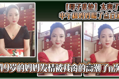 太爽了,中午和妈妈喝了点白酒,49岁的妈妈发情被我肏的高潮了n次