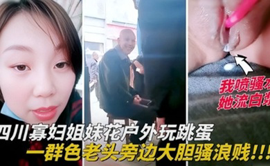 四川寡妇姐妹花户外玩跳蛋,一群色老头旁边大胆骚浪贱
