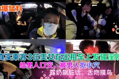 劲爆猛料真实乘客3位美女在出租车上发骚淫贱给男人口交被男人抠小穴露奶飙脏话舌吻摸鸟