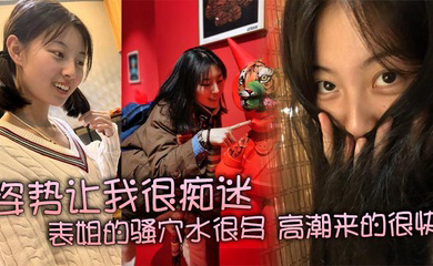 姿势让我很痴迷,表姐的骚穴水很多,高潮来的很快,特别紧,真是舒服