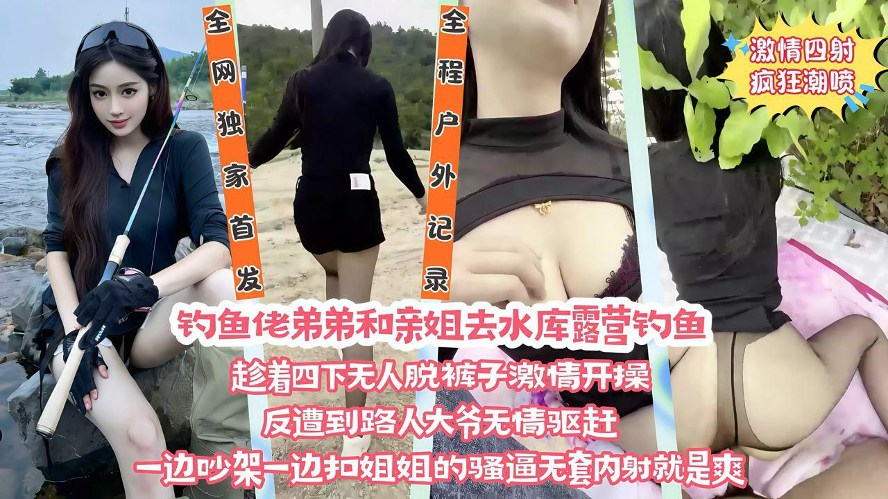 全网独家首发】在野外水库边上和亲姐姐露营钓鱼,看着四下无人脱裤子直接激情开操,遭到路人大爷无情驱赶,一边吵架一边扣姐姐的骚逼,清楚记『360影视』