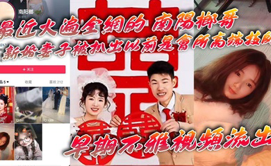 最近火遍全网的_南阳榔哥_新婚妻子被扒出以前是会所高端技师_早期不雅视频流出
