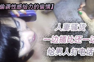 偷袭性感给力的偷情人妻越来啪啪骚货一边插比还一边给男人打电话这么骚一定要干爽她看她怎么办