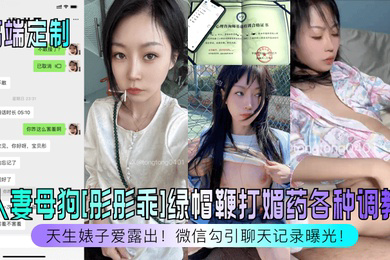 高端定制天生婊子爱露出人妻母狗彤彤乖绿帽鞭打媚药各种调教微信勾引聊天记录曝光