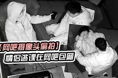 网吧摄像头偷拍学生情侣逃课在网吧包厢偷吃禁果行为生涯