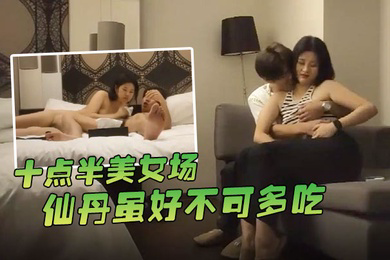哥现在只是个传说十点半美女场仙丹虽好不可多吃黑丝妹子温柔配合玩起来