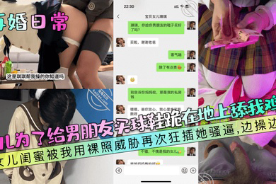 女儿为了给男朋友买球鞋跪在地上舔我鸡巴!女儿闺蜜被我用裸照威胁再次狂插她骚逼,边操边哭!