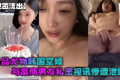 极品尤物韩国空姐与富商男友私密视讯惨遭泄露完整版全部曝光