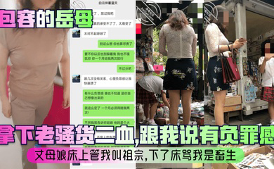 拿下老骚货二血,跟我说有负罪感?丈母娘床上管我叫祖宗,下了床骂我是畜生!