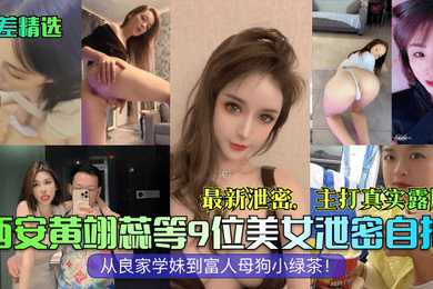 反差精选西安黄翊蕊等9位美女泄密自拍泄密主打真实露脸从良家学妹到富人母狗小绿茶
