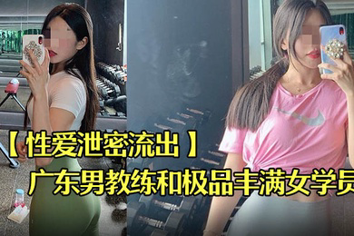性爱泄密流出广东某教馆男教练和极品丰满女学员在酒店的额外课程