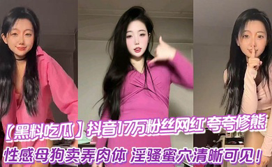 抖音17万粉丝网红_夸夸修熊_超大尺度流出_性感母狗卖弄肉体_淫骚蜜穴清晰可见!