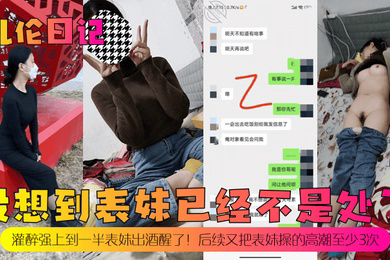 乱伦日记没想到表妹已经不是处了灌醉强上到一半表妹出酒醒了后续又把表妹操的高潮至少3次