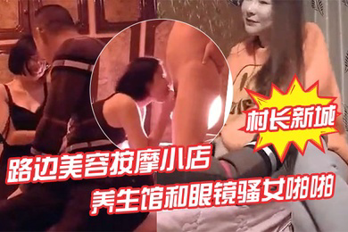 村长新城市探店路边美容按摩小店嫖妓偷拍先搞按摩店老板娘热身再去养生馆和眼镜骚女啪啪