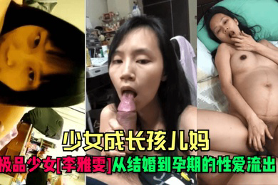 少女成长孩儿妈极品少女李雅雯从结婚到孕期的性爱流出