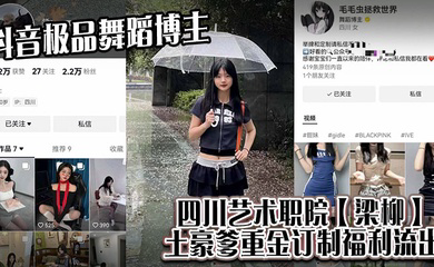 抖音极品舞蹈博主，四川艺术职院土豪爹重金订制福利流出！