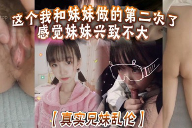 真实兄妹乱伦这个我和妹妹做的第二次了感觉妹妹兴致不大第一次做完有好好的哄妹妹开心还是我满足不了妹妹还真懊恼
