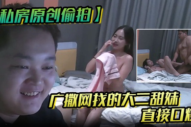 私房原创偷拍广撒网找的大二学妹直接口爆妹子也没有说啥就撒娇般得打了我一下
